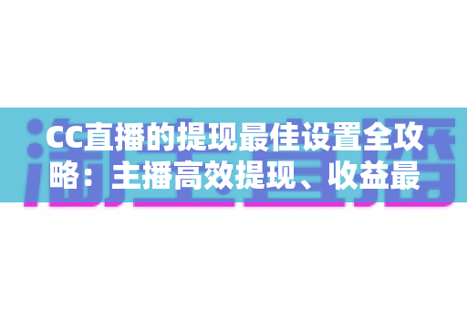 CC直播的提现最佳设置全攻略:主播高效提现、收益最大化的必备指南 CC直播的提现最佳设置全攻略:主播高效提现、收益最大化的必备指南