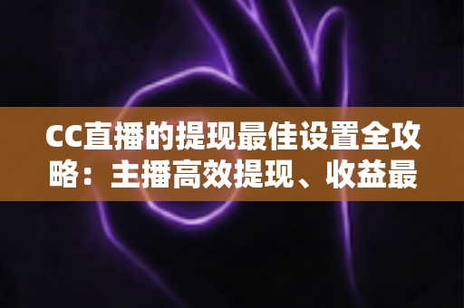 CC直播的提现最佳设置全攻略:主播高效提现、收益最大化的必备指南 CC直播的提现最佳设置全攻略:主播高效提现、收益最大化的必备指南