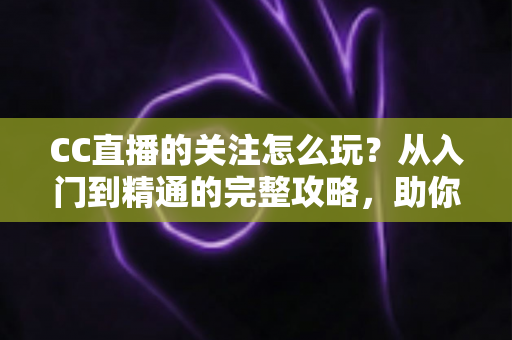 CC直播的关注怎么玩?从入门到精通的完整攻略,助你轻松玩转直播社交 CC直播的关注怎么玩?从入门到精通的完整攻略,助你轻松玩转直播社交