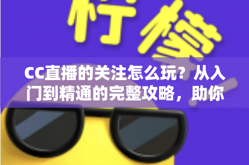 CC直播的关注怎么玩?从入门到精通的完整攻略,助你轻松玩转直播社交 CC直播的关注怎么玩?从入门到精通的完整攻略,助你轻松玩转直播社交