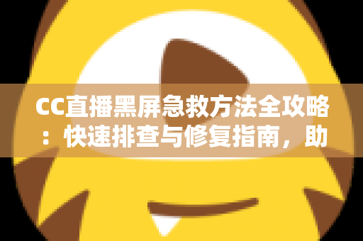 CC直播黑屏急救方法全攻略:快速排查与修复指南,助你秒回精彩直播间 CC直播黑屏急救方法全攻略:快速排查与修复指南,助你秒回精彩直播间