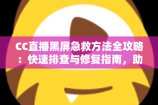 CC直播黑屏急救方法全攻略：快速排查与修复指南，助你秒回精彩直播间