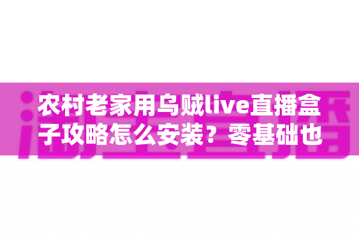农村老家用乌贼live直播盒子攻略怎么安装？零基础也能学会的完整安装教程