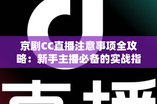 京剧CC直播注意事项全攻略:新手主播必备的实战指南与避坑手册 京剧CC直播注意事项全攻略:新手主播必备的实战指南与避坑手册