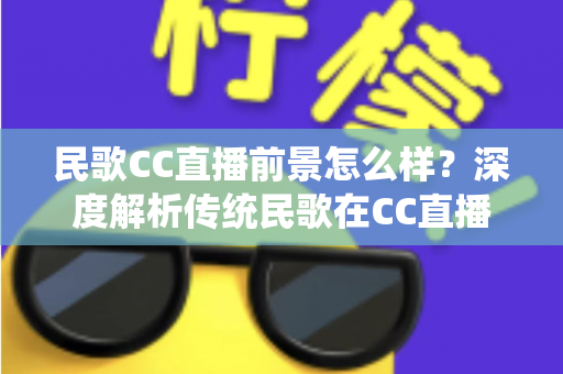 民歌CC直播前景怎么样?深度解析传统民歌在CC直播平台的发展机遇与未来趋势 民歌CC直播前景怎么样?深度解析传统民歌在CC直播平台的发展机遇与未来趋势