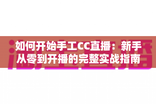 如何开始手工CC直播：新手从零到开播的完整实战指南