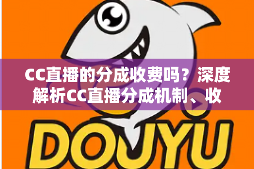 CC直播的分成收费吗？深度解析CC直播分成机制、收费规则与主播收益全指南