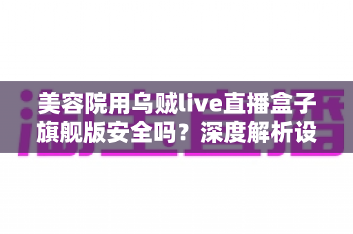 美容院用乌贼live直播盒子旗舰版安全吗？深度解析设备安全性与使用指南