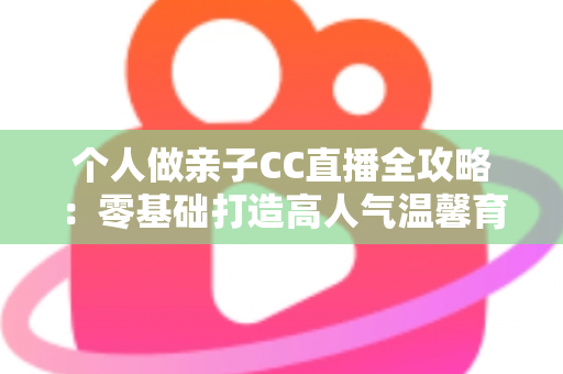 个人做亲子CC直播全攻略:零基础打造高人气温馨育儿直播间的实用指南 个人做亲子CC直播全攻略:零基础打造高人气温馨育儿直播间的实用指南