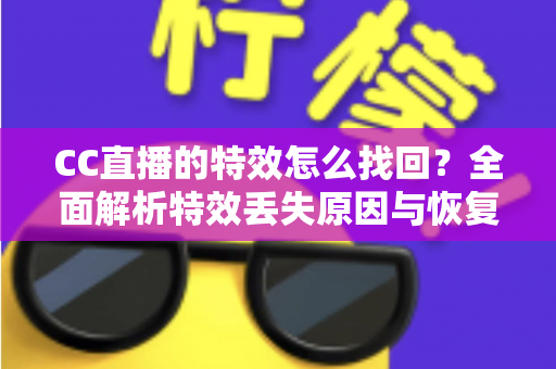CC直播的特效怎么找回?全面解析特效丢失原因与恢复方法,助你快速还原直播间精彩效果 CC直播的特效怎么找回?全面解析特效丢失原因与恢复方法,助你快速还原直播间精彩效果