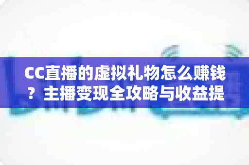 CC直播的虚拟礼物怎么赚钱?主播变现全攻略与收益提升秘籍 CC直播的虚拟礼物怎么赚钱?主播变现全攻略与收益提升秘籍