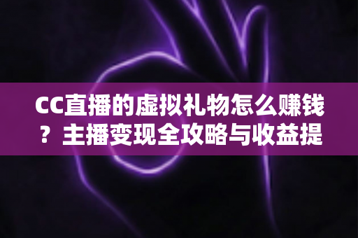 CC直播的虚拟礼物怎么赚钱?主播变现全攻略与收益提升秘籍 CC直播的虚拟礼物怎么赚钱?主播变现全攻略与收益提升秘籍