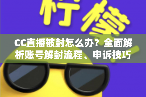 CC直播被封怎么办?全面解析账号解封流程、申诉技巧与防封指南 CC直播被封怎么办?全面解析账号解封流程、申诉技巧与防封指南
