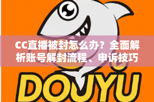 CC直播被封怎么办?全面解析账号解封流程、申诉技巧与防封指南 CC直播被封怎么办?全面解析账号解封流程、申诉技巧与防封指南