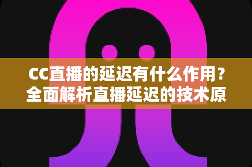 CC直播的延迟有什么作用？全面解析直播延迟的技术原理、核心价值与优化思路