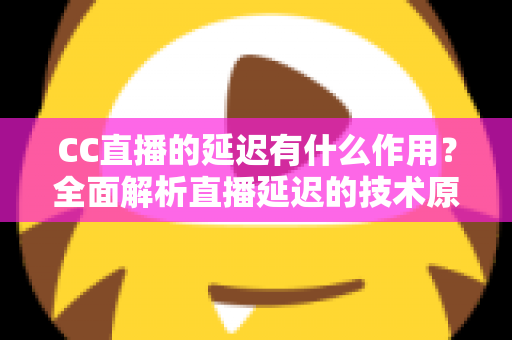 CC直播的延迟有什么作用？全面解析直播延迟的技术原理、核心价值与优化思路