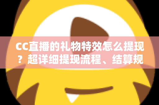 CC直播的礼物特效怎么提现？超详细提现流程、结算规则与避坑指南全解析