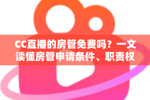 CC直播的房管免费吗?一文读懂房管申请条件、职责权限与避坑指南 CC直播的房管免费吗?一文读懂房管申请条件、职责权限与避坑指南