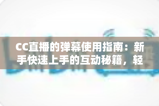 CC直播的弹幕使用指南：新手快速上手的互动秘籍，轻松玩转直播间氛围