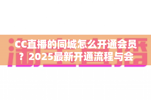 CC直播的同城怎么开通会员?2025最新开通流程与会员权益全攻略 CC直播的同城怎么开通会员?2025最新开通流程与会员权益全攻略