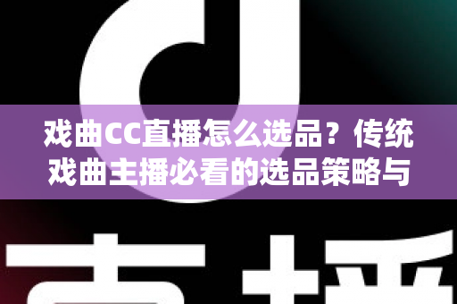 戏曲CC直播怎么选品？传统戏曲主播必看的选品策略与实战指南