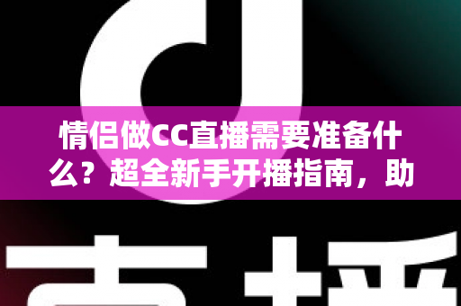 情侣做CC直播需要准备什么?超全新手开播指南,助你们甜蜜开播不踩坑 情侣做CC直播需要准备什么?超全新手开播指南,助你们甜蜜开播不踩坑