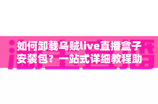 如何卸载乌贼live直播盒子安装包？一站式详细教程助你彻底清理设备
