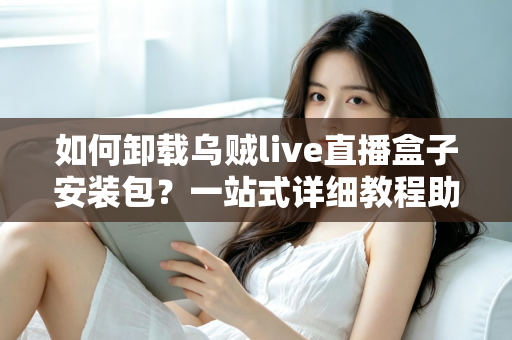 如何卸载乌贼live直播盒子安装包？一站式详细教程助你彻底清理设备