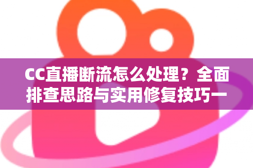 CC直播断流怎么处理？全面排查思路与实用修复技巧一站掌握