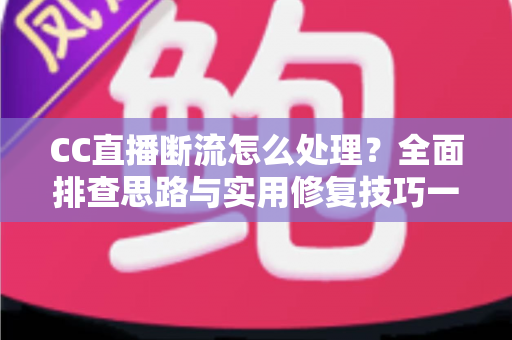 CC直播断流怎么处理？全面排查思路与实用修复技巧一站掌握