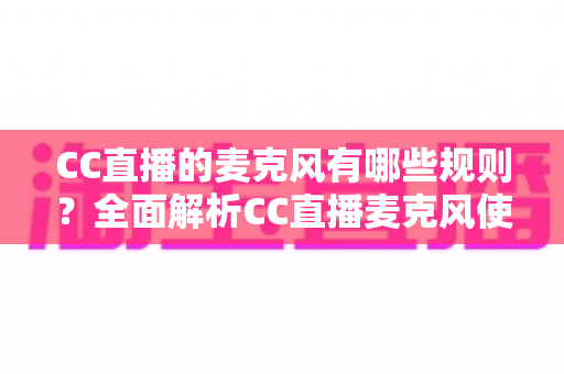 CC直播的麦克风有哪些规则？全面解析CC直播麦克风使用规范、麦序管理与违规处罚指南