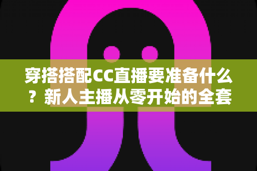 穿搭搭配CC直播要准备什么?新人主播从零开始的全套造型准备攻略 穿搭搭配CC直播要准备什么?新人主播从零开始的全套造型准备攻略