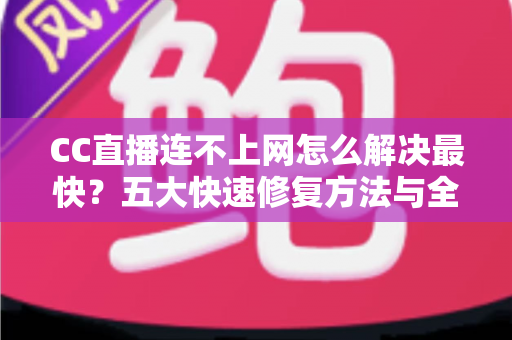 CC直播连不上网怎么解决最快?五大快速修复方法与全面排查指南一次看懂 CC直播连不上网怎么解决最快?五大快速修复方法与全面排查指南一次看懂