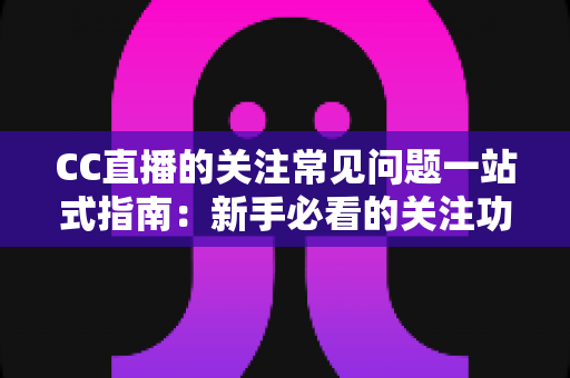 CC直播的关注常见问题一站式指南:新手必看的关注功能全解析与疑难解答 CC直播的关注常见问题一站式指南:新手必看的关注功能全解析与疑难解答