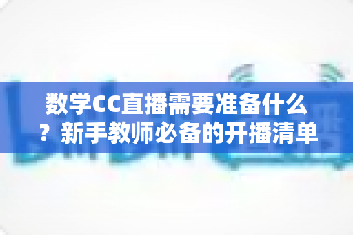 数学CC直播需要准备什么?新手教师必备的开播清单与全面实操指南 数学CC直播需要准备什么?新手教师必备的开播清单与全面实操指南