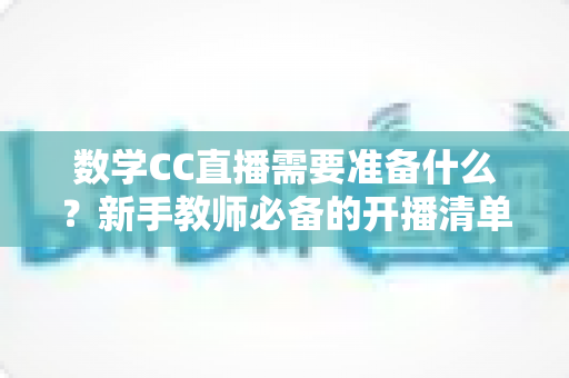 数学CC直播需要准备什么?新手教师必备的开播清单与全面实操指南 数学CC直播需要准备什么?新手教师必备的开播清单与全面实操指南