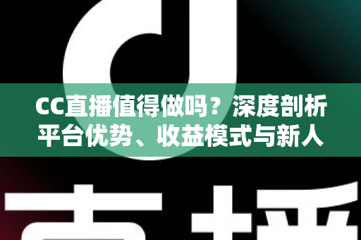 CC直播值得做吗？深度剖析平台优势、收益模式与新人入行全指南