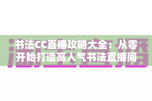 书法CC直播攻略大全:从零开始打造高人气书法直播间的完整指南 书法CC直播攻略大全:从零开始打造高人气书法直播间的完整指南