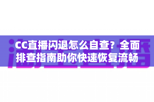 CC直播闪退怎么自查?全面排查指南助你快速恢复流畅观看体验 CC直播闪退怎么自查?全面排查指南助你快速恢复流畅观看体验