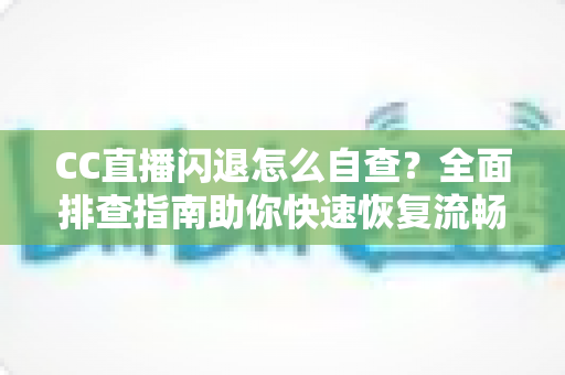 CC直播闪退怎么自查?全面排查指南助你快速恢复流畅观看体验 CC直播闪退怎么自查?全面排查指南助你快速恢复流畅观看体验