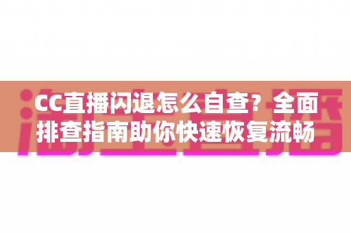 CC直播闪退怎么自查？全面排查指南助你快速恢复流畅观看体验