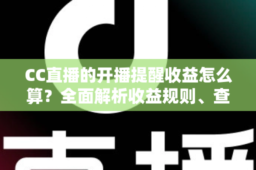 CC直播的开播提醒收益怎么算?全面解析收益规则、查询方法与提升技巧 CC直播的开播提醒收益怎么算?全面解析收益规则、查询方法与提升技巧