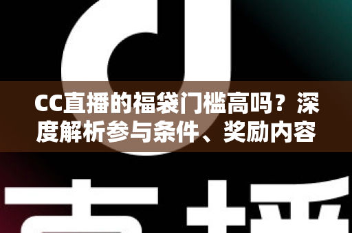 CC直播的福袋门槛高吗？深度解析参与条件、奖励内容与实用领取攻略