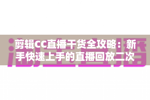 剪辑CC直播干货全攻略:新手快速上手的直播回放二次创作实用指南 剪辑CC直播干货全攻略:新手快速上手的直播回放二次创作实用指南