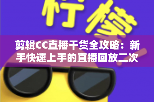 剪辑CC直播干货全攻略:新手快速上手的直播回放二次创作实用指南 剪辑CC直播干货全攻略:新手快速上手的直播回放二次创作实用指南