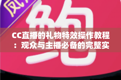 CC直播的礼物特效操作教程：观众与主播必备的完整实战指南