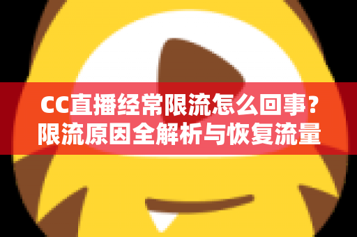 CC直播经常限流怎么回事？限流原因全解析与恢复流量的实用指南