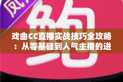戏曲CC直播实战技巧全攻略：从零基础到人气主播的进阶指南