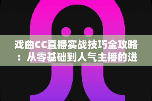 戏曲CC直播实战技巧全攻略：从零基础到人气主播的进阶指南