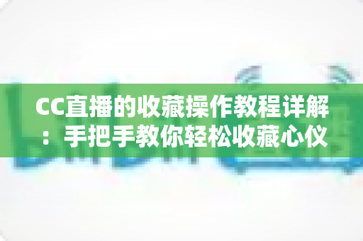 CC直播的收藏操作教程详解:手把手教你轻松收藏心仪主播与精彩回放,告别找不到直播间的烦恼 CC直播的收藏操作教程详解:手把手教你轻松收藏心仪主播与精彩回放,告别找不到直播间的烦恼